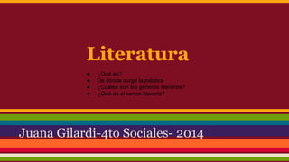 Literatura 
● ¿Qué es? 
● De dónde surge la palabra 
● ¿Cuáles son los géneros literarios? 
● ¿Qué es el canon literario? 
Juana Gilardi-4to Sociales- 2014 
 