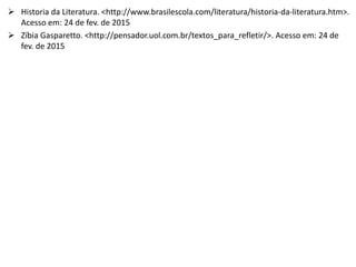  Historia da Literatura. <http://www.brasilescola.com/literatura/historia-da-literatura.htm>.
Acesso em: 24 de fev. de 2015
 Zíbia Gasparetto. <http://pensador.uol.com.br/textos_para_refletir/>. Acesso em: 24 de
fev. de 2015
 