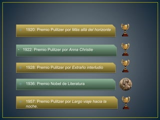 • 1922: Premio Pulitzer por Anna Christie
 1928: Premio Pulitzer por Extraño interludio
 1920: Premio Pulitzer por Más allá del horizonte
 1936: Premio Nobel de Literatura
 1957: Premio Pulitzer por Largo viaje hacia la
noche.
 
