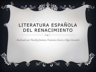 LITERATURA ESPAÑOLA
DEL RENACIMIENTO
Realizado por Nicolás Jiménez, Francisco Zurzo e Iñigo González
 