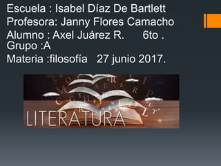 Escuela : Isabel Díaz De Bartlett
Profesora: Janny Flores Camacho
Alumno : Axel Juárez R. 6to .
Grupo :A
Materia :filosofía 27 junio 2017.
 