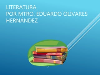 LITERATURA
POR MTRO. EDUARDO OLIVARES
HERNÁNDEZ
 