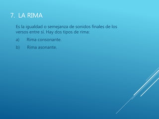7. LA RIMA
Es la igualdad o semejanza de sonidos finales de los
versos entre sí. Hay dos tipos de rima:
a) Rima consonante.
b) Rima asonante.
 