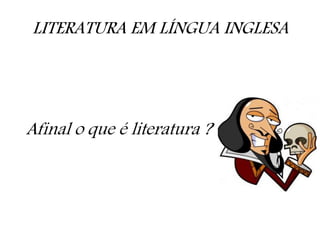 LITERATURA EM LÍNGUA INGLESA
Afinal o que é literatura ?
 