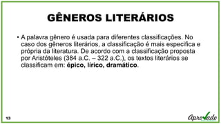 GÊNEROS LITERÁRIOS
• A palavra gênero é usada para diferentes classificações. No
caso dos gêneros literários, a classifica...