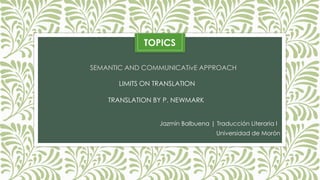 SEMANTIC AND COMMUNICATivE APPROACH
LIMITS ON TRANSLATION
TOPICS
Jazmín Balbuena | Traducción Literaria I
Universidad de Morón
TRANSLATION BY P. NEWMARK
 
