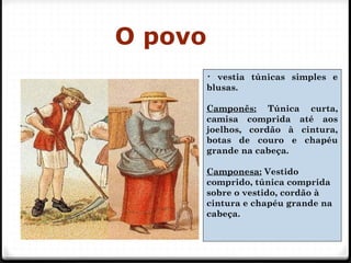 O povo
27
• vestia túnicas simples e
blusas.
Camponês: Túnica curta,
camisa comprida até aos
joelhos, cordão à cintura,
botas de couro e chapéu
grande na cabeça.
Camponesa: Vestido
comprido, túnica comprida
sobre o vestido, cordão à
cintura e chapéu grande na
cabeça.
 
