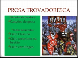 PROSA TROVADORESCA
0 Novelas de cavalaria
0Canções de gesta
0 Ciclos de novelas
0Ciclo Clássico
0Ciclo arturiano ou
bretão
0Ciclo carolíngeo
57
 