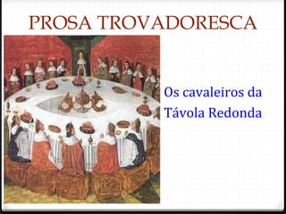 Os cavaleiros da
Távola Redonda
PROSA TROVADORESCA
60
 