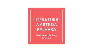 LITERATURA:
A ARTE DA
PALAVRA
Professora: Andréia
Cristina
 