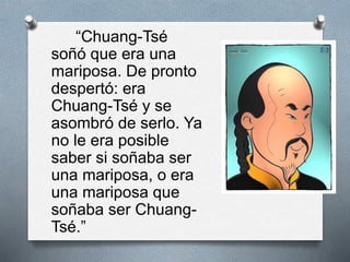 “Chuang-Tsé
soñó que era una
mariposa. De pronto
despertó: era
Chuang-Tsé y se
asombró de serlo. Ya
no le era posible
saber si soñaba ser
una mariposa, o era
una mariposa que
soñaba ser Chuang-
Tsé.”
 