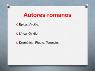 Autores romanos
O Épica: Virgilio.
O Lírica: Ovidio.
O Dramática: Plauto, Terencio.
 