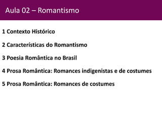 1 Contexto Histórico
2 Características do Romantismo
3 Poesia Romântica no Brasil
4 Prosa Romântica: Romances indigenistas e de costumes
5 Prosa Romântica: Romances de costumes
Aula 02 – Romantismo
 