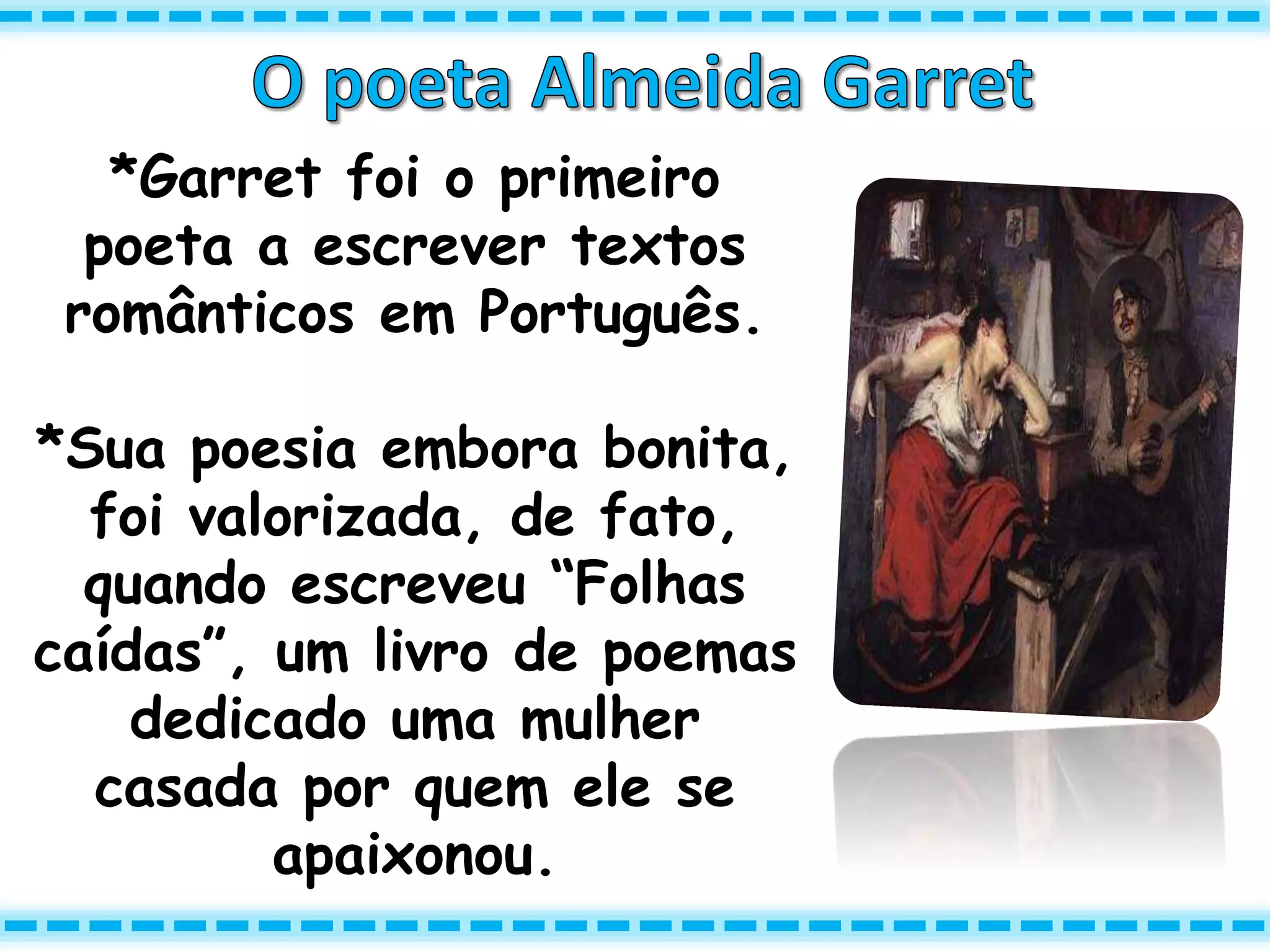 *Garret foi o primeiro
poeta a escrever textos
românticos em Português.
*Sua poesia embora bonita,
foi valorizada, de fato,
quando escreveu “Folhas
caídas”, um livro de poemas
dedicado uma mulher
casada por quem ele se
apaixonou.
 