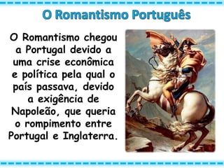 O Romantismo chegou
a Portugal devido a
uma crise econômica
e política pela qual o
país passava, devido
a exigência de
Napoleão, que queria
o rompimento entre
Portugal e Inglaterra.
 