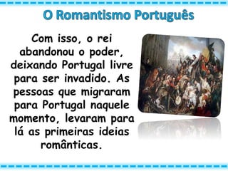 Com isso, o rei
abandonou o poder,
deixando Portugal livre
para ser invadido. As
pessoas que migraram
para Portugal naquele
momento, levaram para
lá as primeiras ideias
românticas.
 