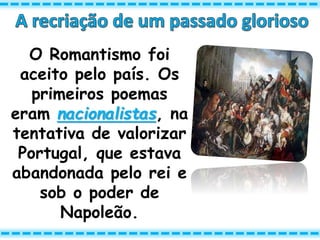 O Romantismo foi
aceito pelo país. Os
primeiros poemas
eram nacionalistas, na
tentativa de valorizar
Portugal, que estava
abandonada pelo rei e
sob o poder de
Napoleão.
 