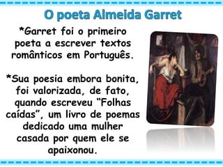 *Garret foi o primeiro
poeta a escrever textos
românticos em Português.
*Sua poesia embora bonita,
foi valorizada, de fato,
quando escreveu “Folhas
caídas”, um livro de poemas
dedicado uma mulher
casada por quem ele se
apaixonou.
 