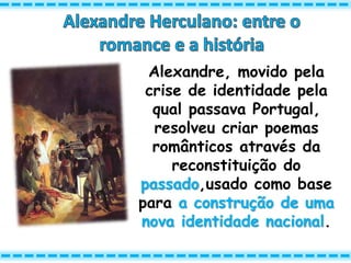 Alexandre, movido pela
crise de identidade pela
qual passava Portugal,
resolveu criar poemas
românticos através da
reconstituição do
passado,usado como base
para a construção de uma
nova identidade nacional.
 