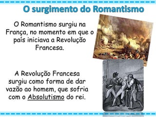 O Romantismo surgiu na
França, no momento em que o
país iniciava a Revolução
Francesa.
A Revolução Francesa
surgiu como forma de dar
vazão ao homem, que sofria
com o Absolutismo do rei.
 