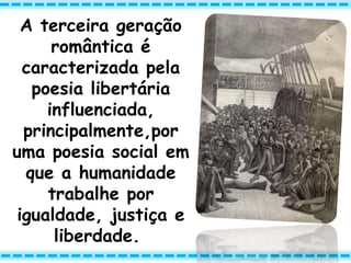 A terceira geração
romântica é
caracterizada pela
poesia libertária
influenciada,
principalmente,por
uma poesia social em
que a humanidade
trabalhe por
igualdade, justiça e
liberdade.
 