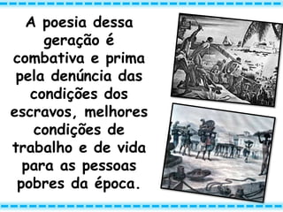A poesia dessa
geração é
combativa e prima
pela denúncia das
condições dos
escravos, melhores
condições de
trabalho e de vida
para as pessoas
pobres da época.
 