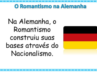 Na Alemanha, o
Romantismo
construiu suas
bases através do
Nacionalismo.
 
