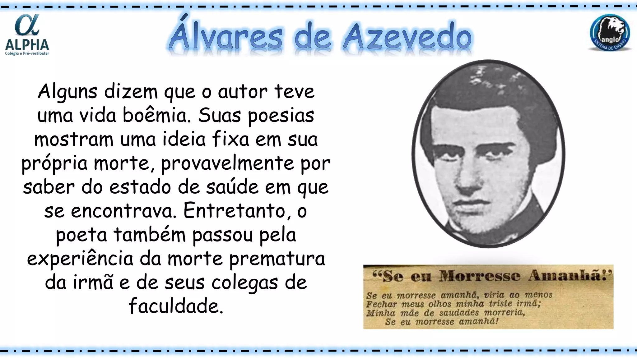Alguns dizem que o autor teve
uma vida boêmia. Suas poesias
mostram uma ideia fixa em sua
própria morte, provavelmente por
saber do estado de saúde em que
se encontrava. Entretanto, o
poeta também passou pela
experiência da morte prematura
da irmã e de seus colegas de
faculdade.
 
