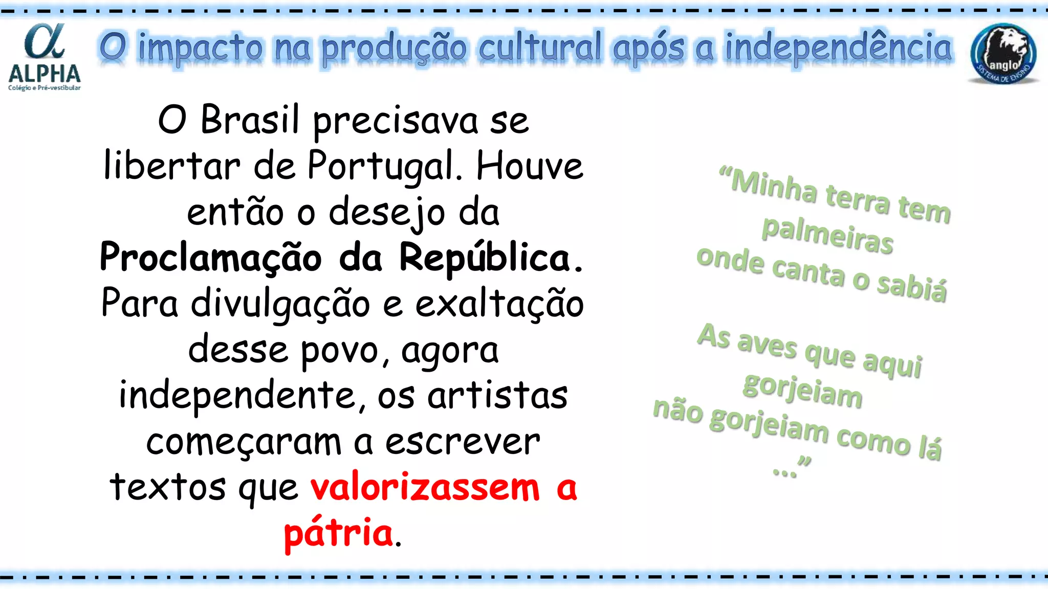 O Brasil precisava se
libertar de Portugal. Houve
então o desejo da
Proclamação da República.
Para divulgação e exaltação
desse povo, agora
independente, os artistas
começaram a escrever
textos que valorizassem a
pátria.
 