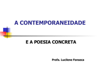 A CONTEMPORANEIDADE E A POESIA CONCRETA Profa. Lucilene Fonseca 