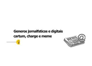 Generos jornalfsticos e digitais
cartum, charge e meme
 