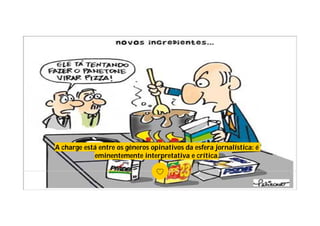 A charge está entre os gêneros opinativos da esfera jornalística: é
eminentemente interpretativa e crítica.
 