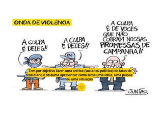 Tem por objetivo fazer uma crítica (social ou política) de fatos do
cotidiano e costuma apresentar como tema uma ideia, uma pessoa
ou uma situação.
 