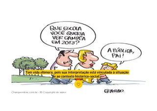 Tem vida efêmera, pois sua interpretação está vinculada à situação
e ao contexto histórico-social.
 