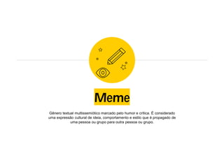 Meme
Gênero textual multissemiótico marcado pelo humor e crítica. É considerado
uma expressão cultural de ideia, comportamento e estilo que é propagado de
uma pessoa ou grupo para outra pessoa ou grupo.
 