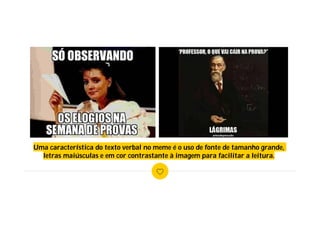Uma característica do texto verbal no meme é o uso de fonte de tamanho grande,
letras maiúsculas e em cor contrastante à imagem para facilitar a leitura.
 