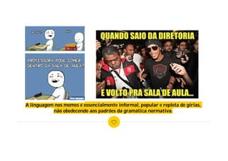 A linguagem nos memes é essencialmente informal, popular e repleta de gírias,
não obedecendo aos padrões da gramática normativa.
 