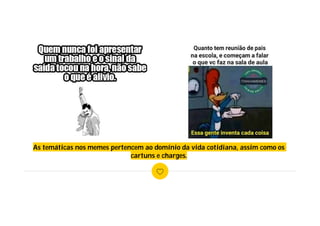 As temáticas nos memes pertencem ao domínio da vida cotidiana, assim como os
cartuns e charges.
 