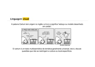 Linguagem visual
A palavra Cartum tem origem no inglês cartoon e significa “esboço ou modelo desenhado
em cartão”.
O cartum é um texto multissemiótico de temática geralmente universal, isto é, discute
questões que não se restringem a cultura ou local específicos.
André Dahmer
 