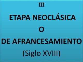 III 
ETAPA NEOCLÁSICA 
O 
DE AFRANCESAMIENTO 
(Siglo XVIII) 
 