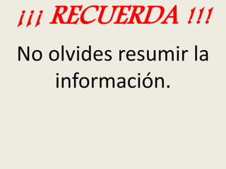 ¡¡¡ RECUERDA !!! 
No olvides resumir la 
información. 
