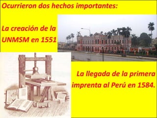 Ocurrieron dos hechos importantes: 
La creación de la 
UNMSM en 1551 
La llegada de la primera 
imprenta al Perú en 1584. 
 