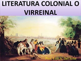 LITERATURA COLONIAL O 
VIRREINAL 
Prof. Luis A. Del Solar 
 