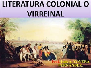 LITERATURA COLONIAL O 
VIRREINAL 
Prof. Luis A. YOVERA 
FERNÁNDEZ. 
 