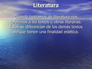 Literatura Cuando hablamos de literatura nos referimos a los textos u obras literarias. Éstas se diferencian de los demás textos porque tienen una finalidad estética. 