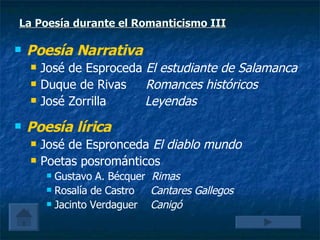 La Poesía durante el Romanticismo III Poesía Narrativa   José de Esproceda  El estudiante de Salamanca Duque de Rivas  Romances históricos José Zorrilla  Leyendas   Poesía lírica   José de Espronceda  El diablo mundo Poetas posrománticos Gustavo A. Bécquer  Rimas Rosalía de Castro  Cantares Gallegos Jacinto Verdaguer   Canigó 