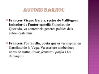<ul><li>Francesc Vicenç García, rector de Vallfogona. Imitador de l’autor castellà  Francisco de Quevedo, va conrear els  ...