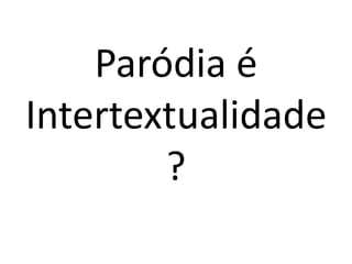 Paródia é
Intertextualidade
        ?
 