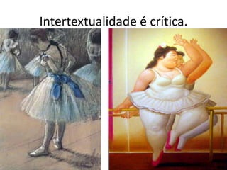 Intertextualidade é crítica.
 