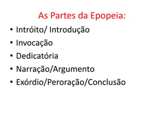 As Partes da Epopeia:
•   Intróito/ Introdução
•   Invocação
•   Dedicatória
•   Narração/Argumento
•   Exórdio/Peroração/Conclusão
 